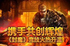 携手共创辉煌，《封魔》竞技火热升温