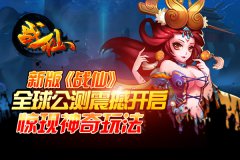 新版《战仙》全球公测震撼开启 惊现神奇玩法