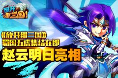 赵云明日亮相《放开那三国》蜀国五虎集结在即